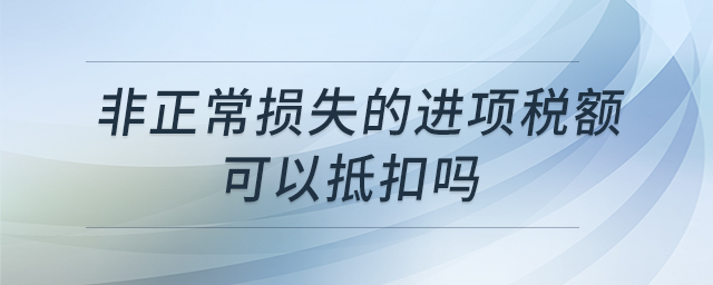 非正常損失的進(jìn)項稅額可以抵扣嗎