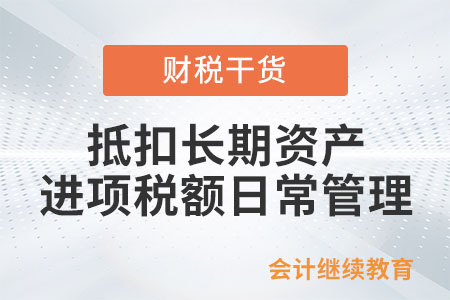在抵扣長期資產(chǎn)進項稅額時，應做好哪些日常管理？