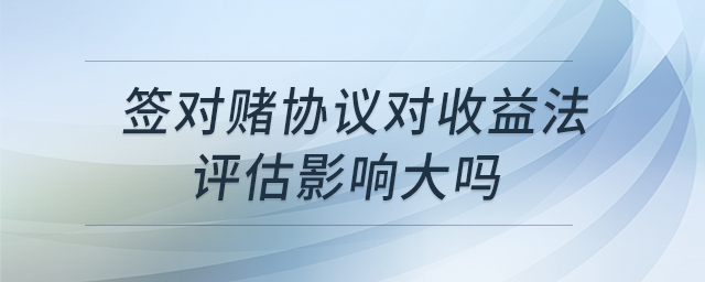 簽對賭協(xié)議對收益法評估影響大嗎
