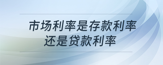 市場(chǎng)利率是存款利率還是貸款利率