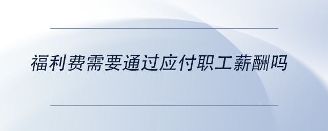 福利費(fèi)需要通過(guò)應(yīng)付職工薪酬嗎