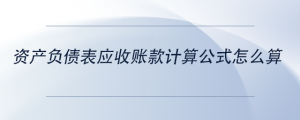 資產(chǎn)負(fù)債表應(yīng)收賬款計(jì)算公式怎么算