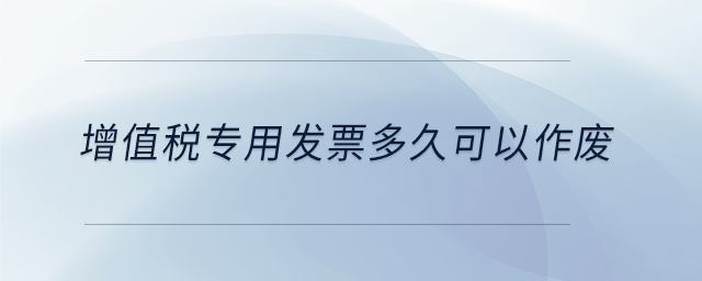 增值稅專用發(fā)票多久可以作廢