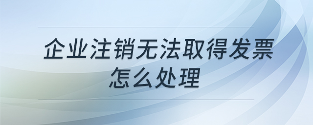 企業(yè)注銷無法取得發(fā)票怎么處理