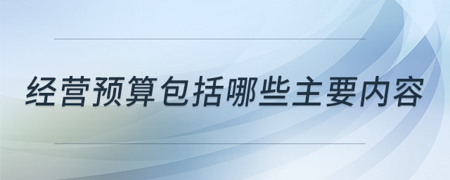 經(jīng)營預(yù)算包括哪些主要內(nèi)容
