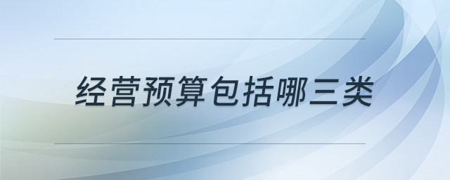 經(jīng)營預(yù)算包括哪三類