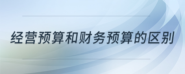 經(jīng)營預(yù)算和財務(wù)預(yù)算的區(qū)別