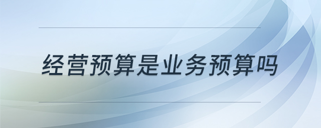 經(jīng)營預(yù)算是業(yè)務(wù)預(yù)算嗎