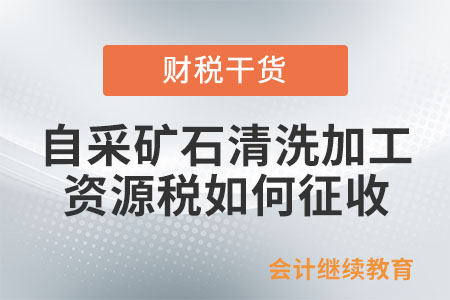 自采礦石清洗加工后，資源稅按原礦還是選礦征收？