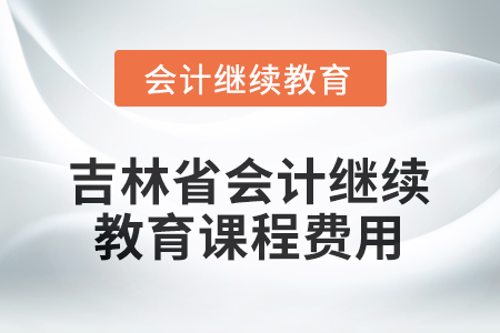 2026年吉林省會計人員繼續(xù)教育課程費用要求