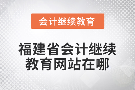 2026年福建省會(huì)計(jì)繼續(xù)教育網(wǎng)站在哪？