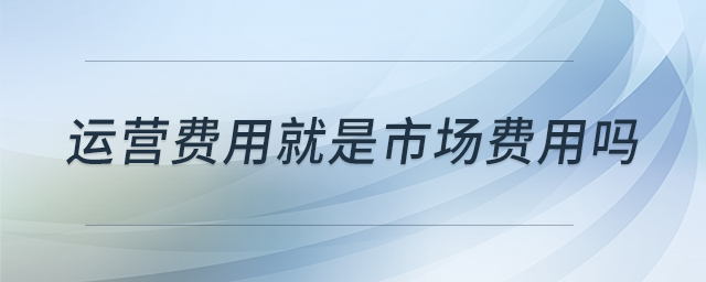 運(yùn)營(yíng)費(fèi)用就是市場(chǎng)費(fèi)用嗎