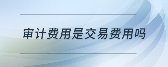 審計(jì)費(fèi)用是交易費(fèi)用嗎