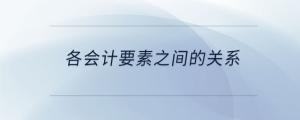 各會(huì)計(jì)要素之間的關(guān)系