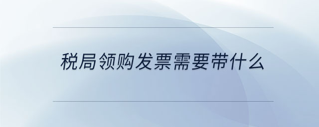 稅局領(lǐng)購(gòu)發(fā)票需要帶什么