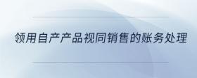 領(lǐng)用自產(chǎn)產(chǎn)品視同銷售的賬務(wù)處理