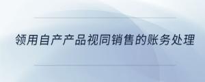 領(lǐng)用自產(chǎn)產(chǎn)品視同銷售的賬務(wù)處理