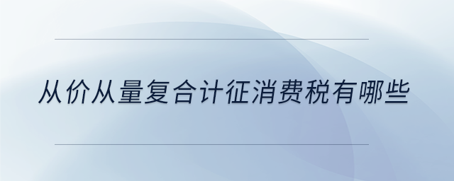 從價(jià)從量復(fù)合計(jì)征消費(fèi)稅有哪些