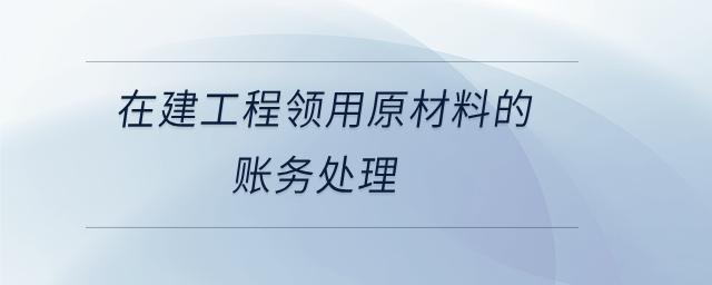 在建工程領(lǐng)用原材料的賬務(wù)處理