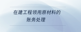 在建工程領用原材料的賬務處理