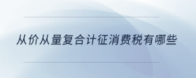 從價從量復合計征消費稅有哪些
