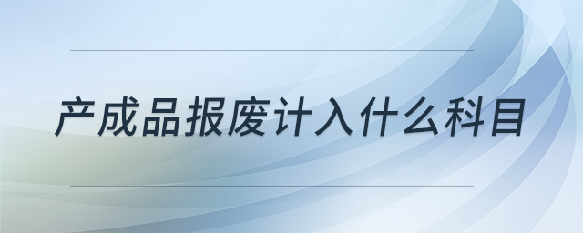 產(chǎn)成品報(bào)廢計(jì)入什么科目