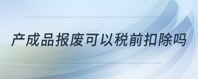 產(chǎn)成品報(bào)廢可以稅前扣除嗎