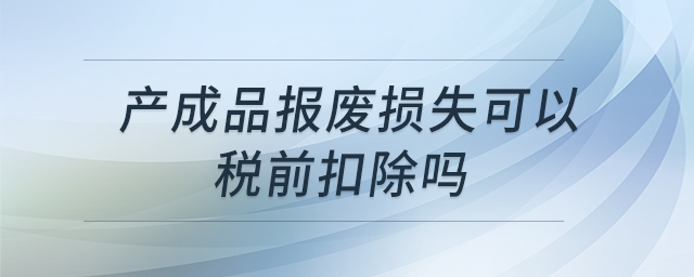 產(chǎn)成品報(bào)廢損失可以稅前扣除嗎