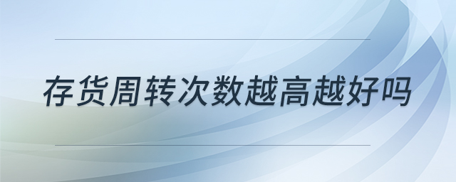存貨周轉(zhuǎn)次數(shù)越高越好嗎