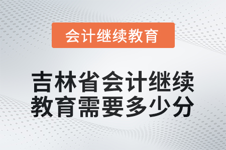 2026年度吉林省會計繼續(xù)教育需要多少分？