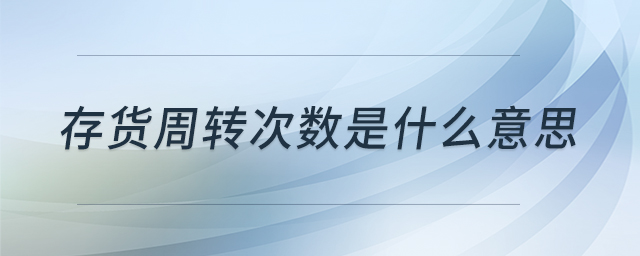 存貨周轉(zhuǎn)次數(shù)是什么意思
