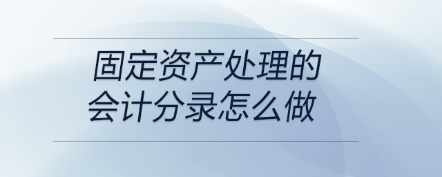 固定資產(chǎn)處理的會(huì)計(jì)分錄怎么做