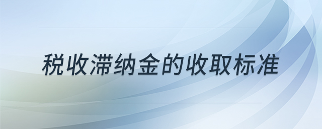 稅收滯納金的收取標(biāo)準(zhǔn)