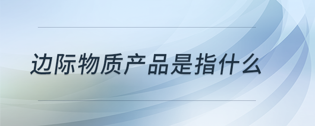 邊際物質(zhì)產(chǎn)品是指什么