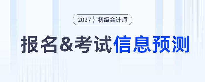 2027年初級會計報名&考試信息預(yù)測，提前了解，早做準(zhǔn)備！