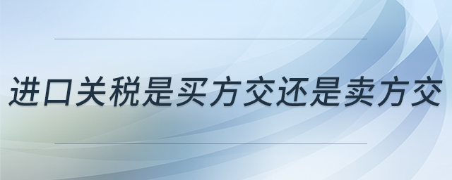 進(jìn)口關(guān)稅是買方交還是賣方交 進(jìn)口關(guān)稅是買方交還是賣方交