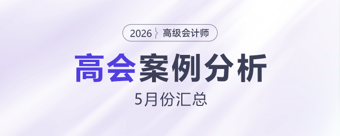 2026年高級(jí)會(huì)計(jì)師考試5月份案例分析匯總