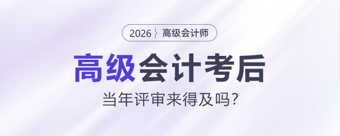 2026高級(jí)會(huì)計(jì)師考后，當(dāng)年評(píng)審來得及嗎？