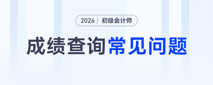 2026年初級會計師考試成績查詢常見問題匯總，考生請注意！