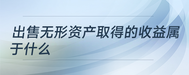 出售無(wú)形資產(chǎn)取得的收益屬于什么