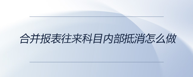 合并報表往來科目內(nèi)部抵消怎么做