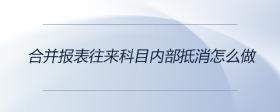 合并報表往來科目內(nèi)部抵消怎么做