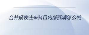 合并報表往來科目內(nèi)部抵消怎么做