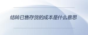 結(jié)轉(zhuǎn)已售存貨的成本是什么意思