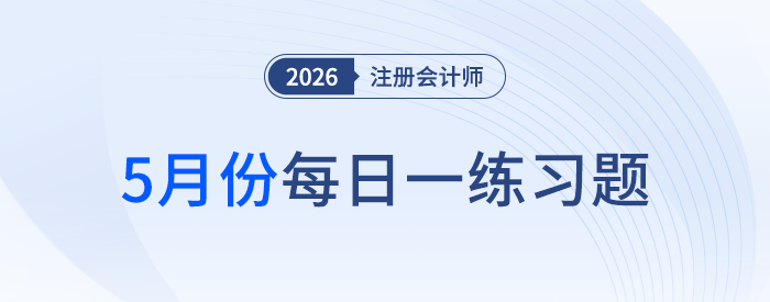 2026年注冊(cè)會(huì)計(jì)師5月每日一練匯總