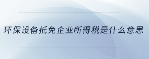 環(huán)保設(shè)備抵免企業(yè)所得稅是什么意思