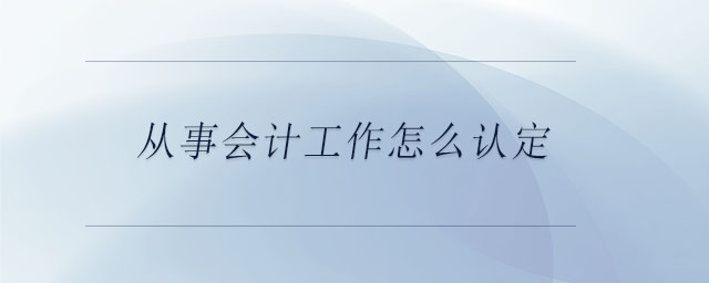從事會(huì)計(jì)工作怎么認(rèn)定