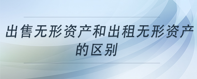 出售無形資產(chǎn)和出租無形資產(chǎn)的區(qū)別