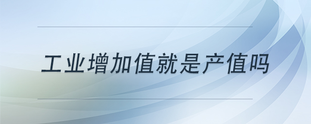 工業(yè)增加值就是產(chǎn)值嗎