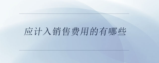 應(yīng)計(jì)入銷售費(fèi)用的有哪些